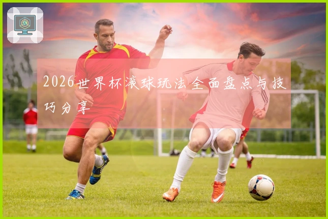 2026世界杯滚球玩法全面盘点与技巧分享