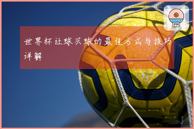 世界杯让球买球的最佳方式与技巧详解