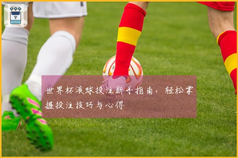 世界杯滚球投注新手指南，轻松掌握投注技巧与心得