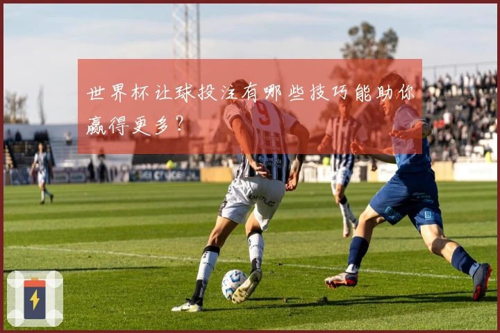 世界杯让球投注有哪些技巧能助你赢得更多？