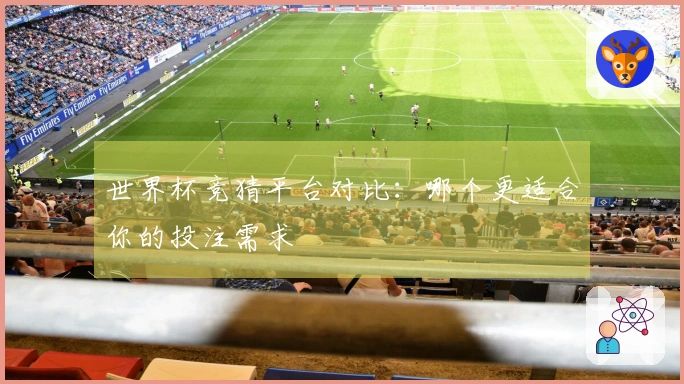 世界杯竞猜平台对比：哪个更适合你的投注需求