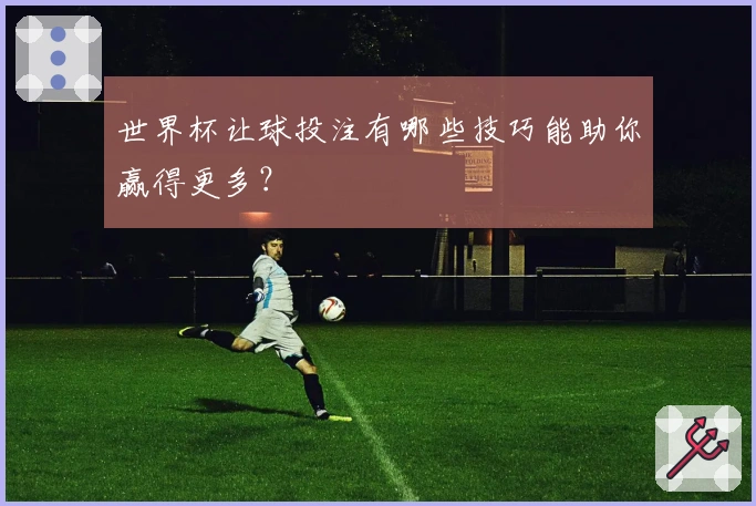世界杯让球投注有哪些技巧能助你赢得更多？