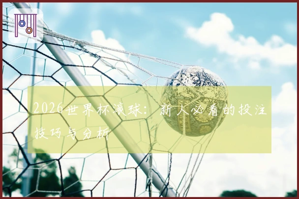 2026世界杯滚球：新人必看的投注技巧与分析