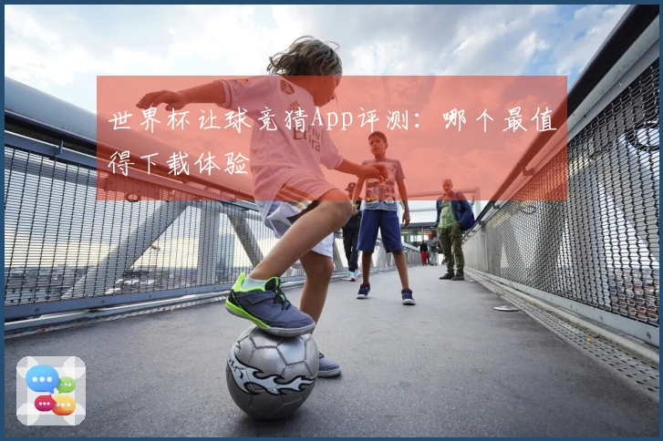 世界杯让球竞猜App评测：哪个最值得下载体验