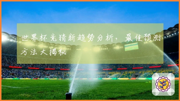 世界杯竞猜新趋势分析，最佳预测方法大揭秘